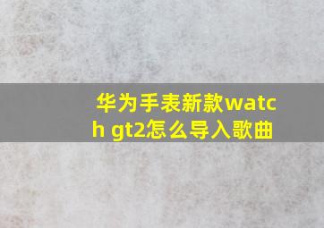 华为手表新款watch gt2怎么导入歌曲